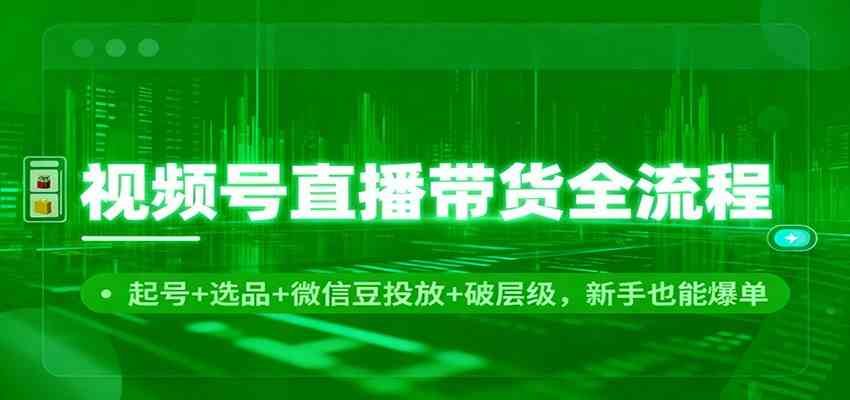视频号直播带货全流程：起号+选品+微信豆投放+破层级，新手也能爆单-微科网创