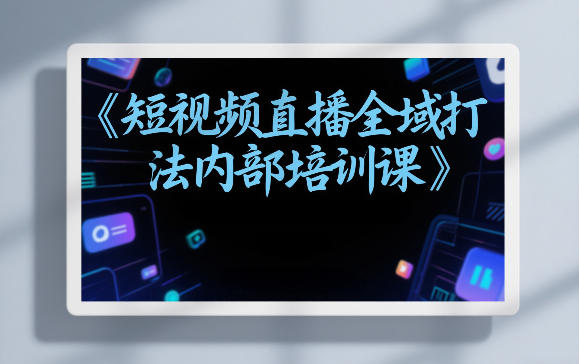 东仔短视频直播全域打法内部培训课【飞书文档】-微科网创